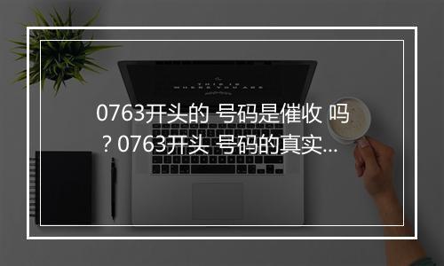 0763开头的 号码是催收 吗？0763开头 号码的真实身份揭秘