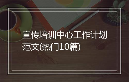 宣传培训中心工作计划范文(热门10篇)