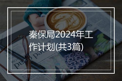秦保局2024年工作计划(共3篇)