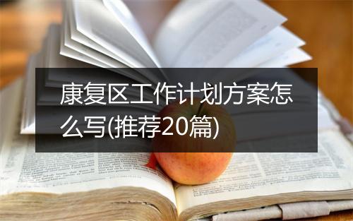 康复区工作计划方案怎么写(推荐20篇)