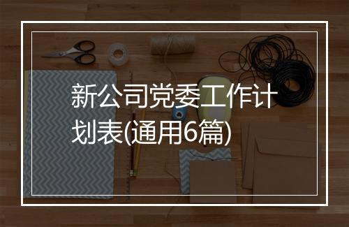 新公司党委工作计划表(通用6篇)