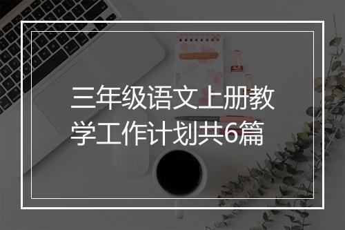 三年级语文上册教学工作计划共6篇
