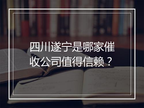 四川遂宁是哪家催收公司值得信赖？