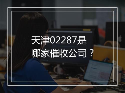 天津02287是哪家催收公司？