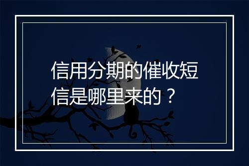 信用分期的催收短信是哪里来的？
