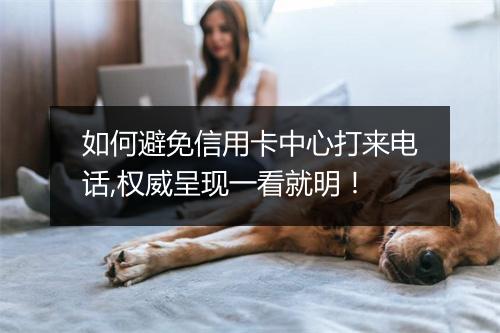 如何避免信用卡中心打来电话,权威呈现一看就明！