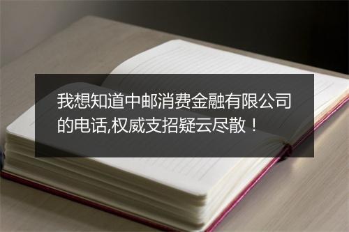 我想知道中邮消费金融有限公司的电话,权威支招疑云尽散！