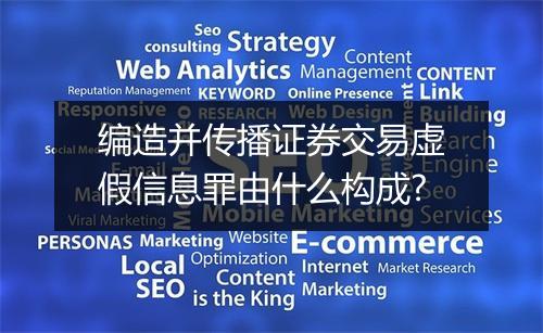 编造并传播证券交易虚假信息罪由什么构成?
