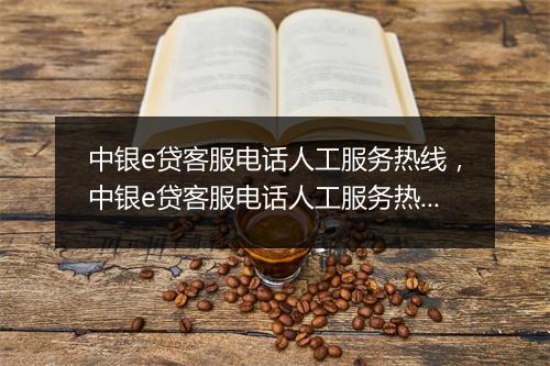 中银e贷客服电话人工服务热线，中银e贷客服电话人工服务热线
