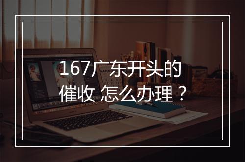 167广东开头的催收 怎么办理？