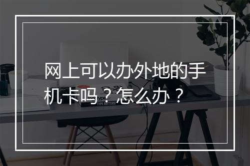 网上可以办外地的手机卡吗？怎么办？