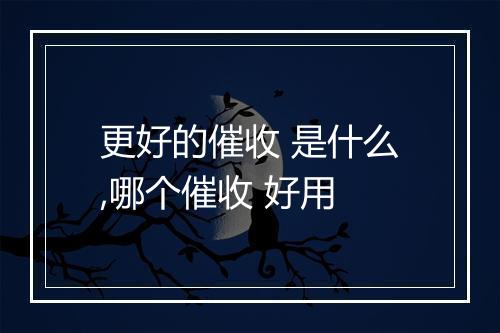 更好的催收 是什么,哪个催收 好用