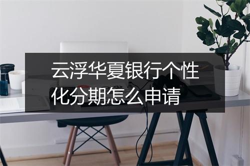云浮华夏银行个性化分期怎么申请