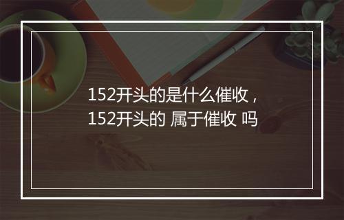 152开头的是什么催收 ,152开头的 属于催收 吗