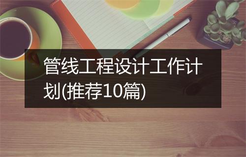 管线工程设计工作计划(推荐10篇)