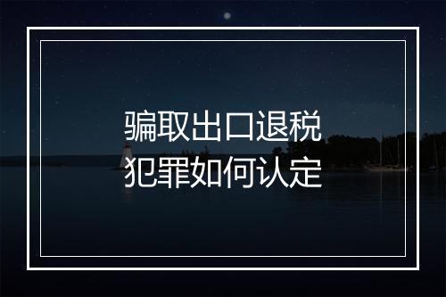 骗取出口退税犯罪如何认定