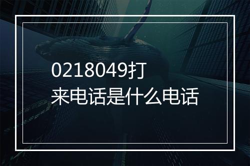 0218049打来电话是什么电话