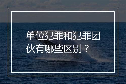 单位犯罪和犯罪团伙有哪些区别？