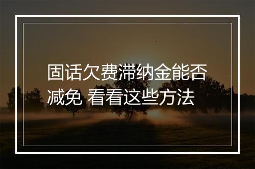固话欠费滞纳金能否减免 看看这些方法