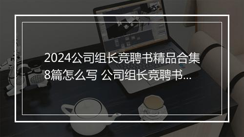 2024公司组长竞聘书精品合集8篇怎么写 公司组长竞聘书精品合集8篇