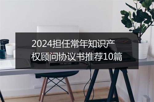 2024担任常年知识产权顾问协议书推荐10篇