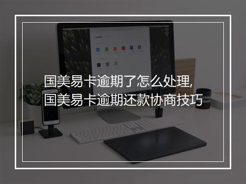 国美易卡逾期了怎么处理,国美易卡逾期还款协商技巧