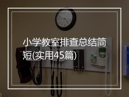 小学教室排查总结简短(实用45篇)