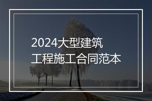 2024大型建筑工程施工合同范本