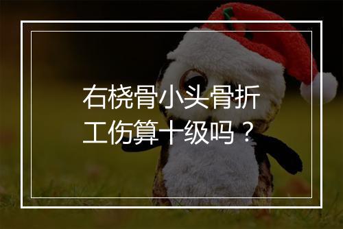 右桡骨小头骨折工伤算十级吗？