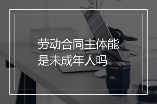 劳动合同主体能是未成年人吗