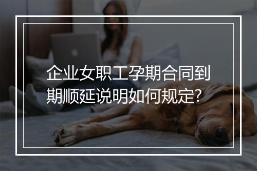 企业女职工孕期合同到期顺延说明如何规定?