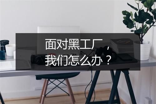 面对黑工厂，我们怎么办？