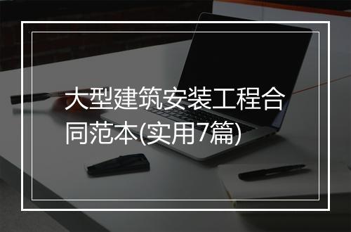 大型建筑安装工程合同范本(实用7篇)