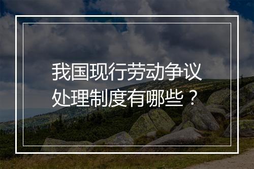 我国现行劳动争议处理制度有哪些？