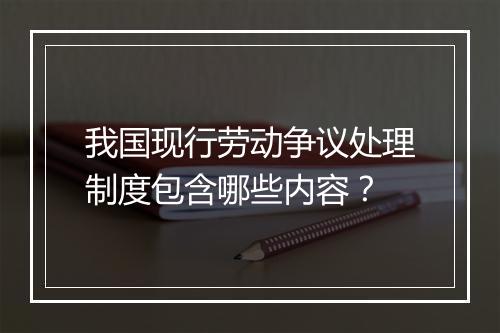 我国现行劳动争议处理制度包含哪些内容？