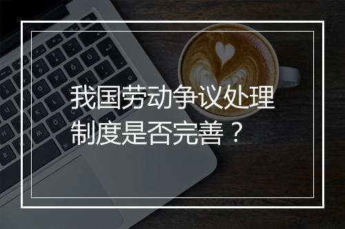 我国劳动争议处理制度是否完善？