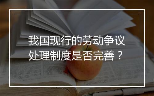 我国现行的劳动争议处理制度是否完善？