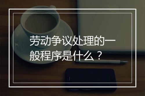 劳动争议处理的一般程序是什么？