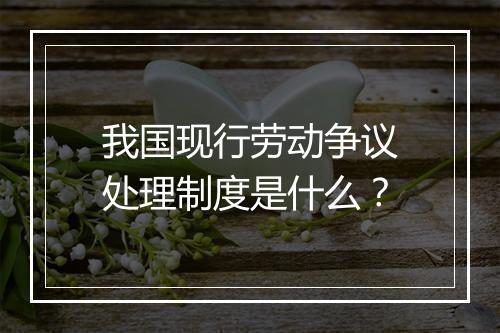 我国现行劳动争议处理制度是什么？