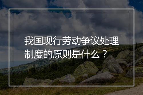 我国现行劳动争议处理制度的原则是什么？