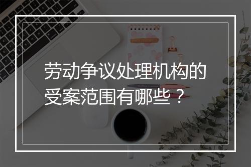 劳动争议处理机构的受案范围有哪些？