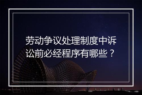 劳动争议处理制度中诉讼前必经程序有哪些？