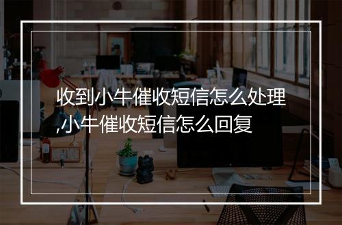 收到小牛催收短信怎么处理,小牛催收短信怎么回复