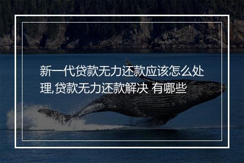 新一代贷款无力还款应该怎么处理,贷款无力还款解决 有哪些