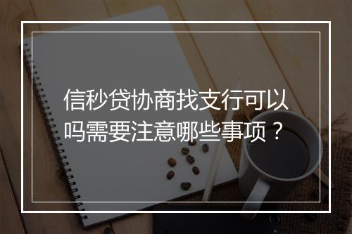 信秒贷协商找支行可以吗需要注意哪些事项？