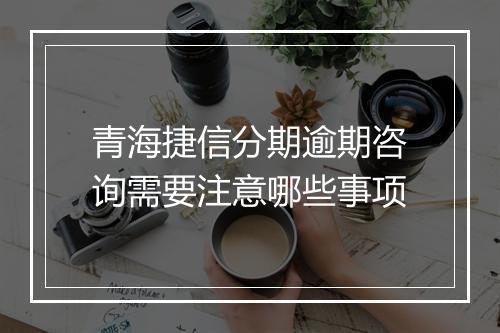 青海捷信分期逾期咨询需要注意哪些事项