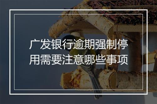 广发银行逾期强制停用需要注意哪些事项