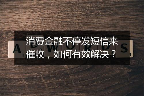消费金融不停发短信来催收，如何有效解决？