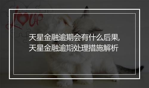 天星金融逾期会有什么后果,天星金融逾期处理措施解析