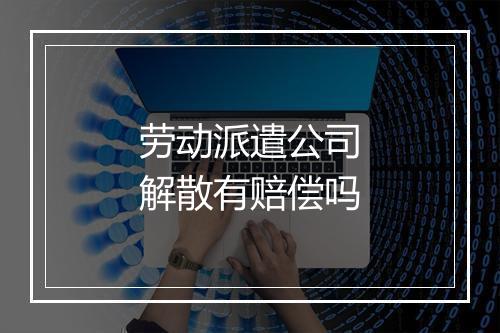 劳动派遣公司解散有赔偿吗
